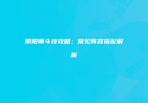 阴阳师斗技攻略：常见阵容搭配解析