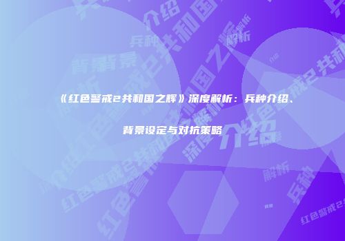 《红色警戒2共和国之辉》深度解析：兵种介绍、背景设定与对抗策略