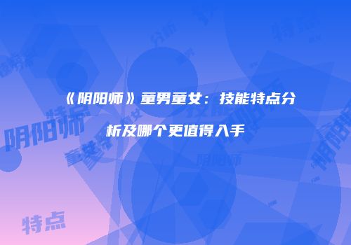 《阴阳师》童男童女：技能特点分析及哪个更值得入手