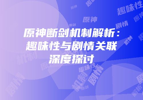 原神断剑机制解析：趣味性与剧情关联深度探讨