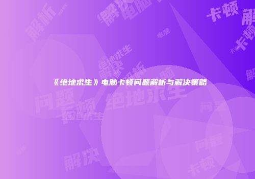 《绝地求生》电脑卡顿问题解析与解决策略