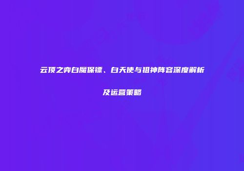 云顶之弈白魔保镖、白天使与狙神阵容深度解析及运营策略