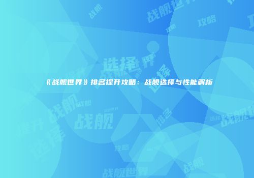 《战舰世界》排名提升攻略：战舰选择与性能解析