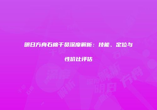 明日方舟石棉干员深度解析：技能、定位与性价比评估