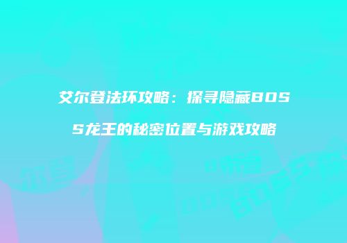 艾尔登法环攻略：探寻隐藏BOSS龙王的秘密位置与游戏攻略