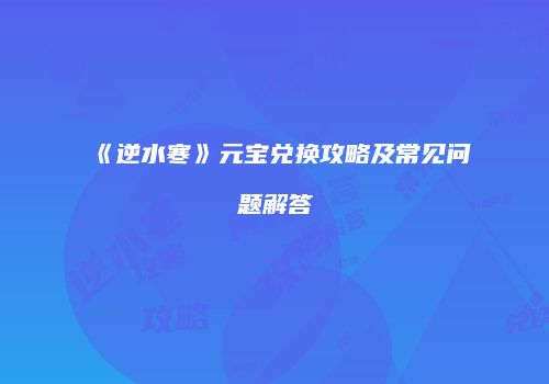 《逆水寒》元宝兑换攻略及常见问题解答