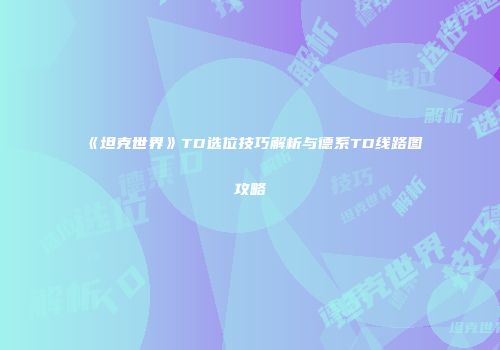《坦克世界》TD选位技巧解析与德系TD线路图攻略
