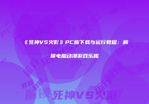 《死神VS火影》PC版下载与运行教程：解锁电脑动漫游戏乐趣