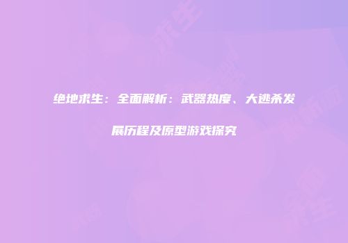绝地求生：全面解析：武器热度、大逃杀发展历程及原型游戏探究