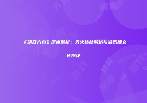 《明日方舟》深度解析：天火技能解析与游戏梗文化探秘