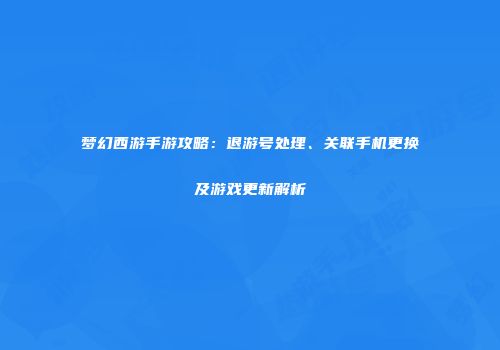 梦幻西游手游攻略：退游号处理、关联手机更换及游戏更新解析