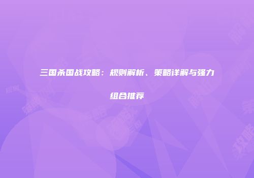 三国杀国战攻略：规则解析、策略详解与强力组合推荐