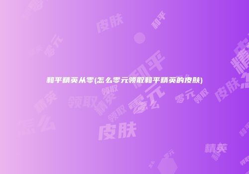 和平精英从零(怎么零元领取和平精英的皮肤)