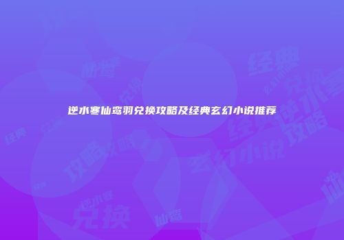逆水寒仙鸾羽兑换攻略及经典玄幻小说推荐