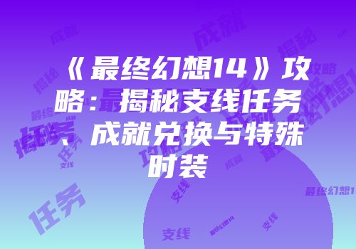 《最终幻想14》攻略：揭秘支线任务、成就兑换与特殊时装