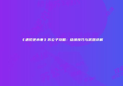 《遇见逆水寒》苏公子攻略：结缘技巧与武器详解