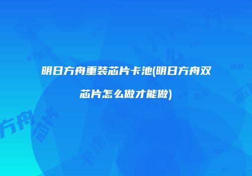 明日方舟重装芯片卡池(明日方舟双芯片怎么做才能做)
