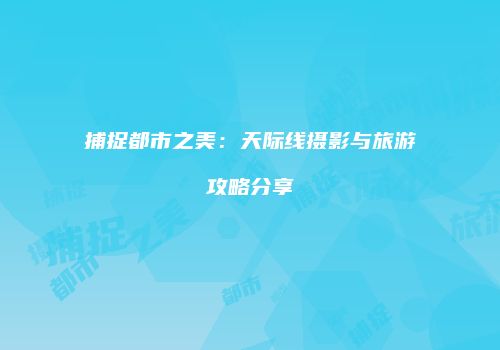 捕捉都市之美：天际线摄影与旅游攻略分享