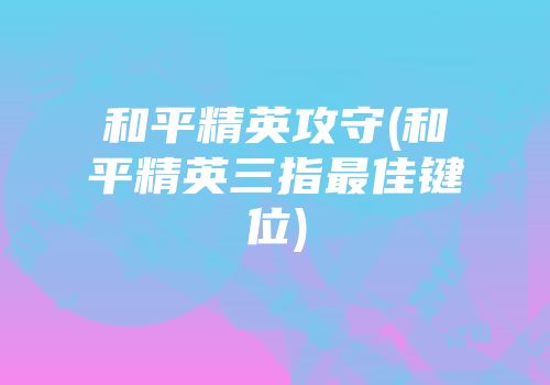 和平精英攻守(和平精英三指最佳键位)