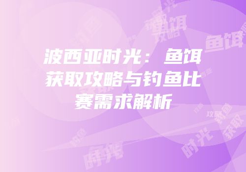 波西亚时光：鱼饵获取攻略与钓鱼比赛需求解析