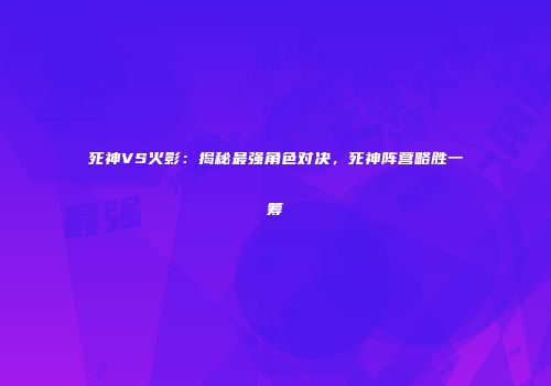死神VS火影：揭秘最强角色对决，死神阵营略胜一筹