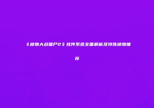 《植物大战僵尸2》挂件系统全面解析及特殊植物推荐