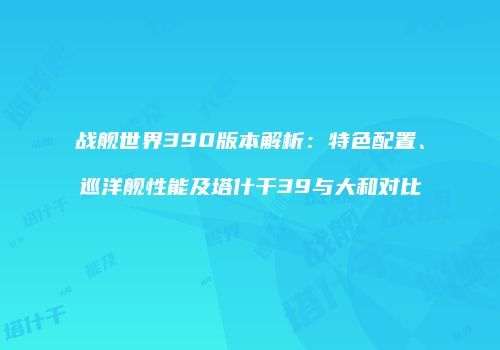 战舰世界390版本解析：特色配置、巡洋舰性能及塔什干39与大和对比