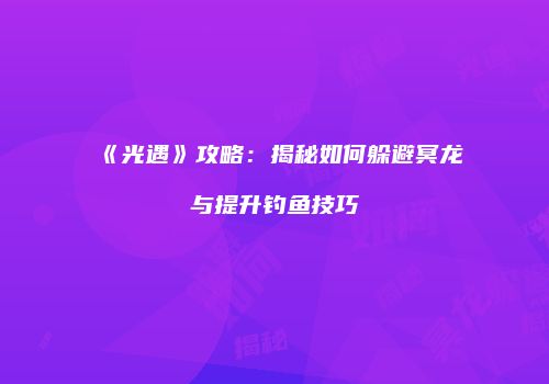 《光遇》攻略：揭秘如何躲避冥龙与提升钓鱼技巧