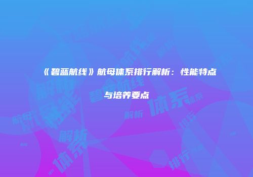 《碧蓝航线》航母体系排行解析：性能特点与培养要点