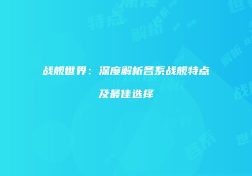 战舰世界：深度解析各系战舰特点及最佳选择