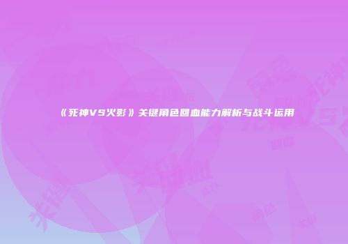 《死神VS火影》关键角色回血能力解析与战斗运用