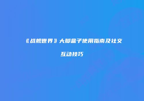 《战舰世界》大脚盒子使用指南及社交互动技巧