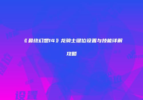 《最终幻想14》龙骑士键位设置与技能详解攻略