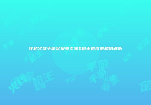 穿越火线手游定级赛专家&枪王排位赛规则解析