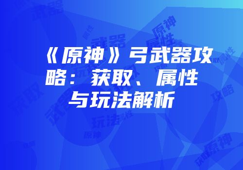 《原神》弓武器攻略：获取、属性与玩法解析