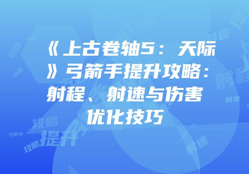 《上古卷轴5：天际》弓箭手提升攻略：射程、射速与伤害优化技巧