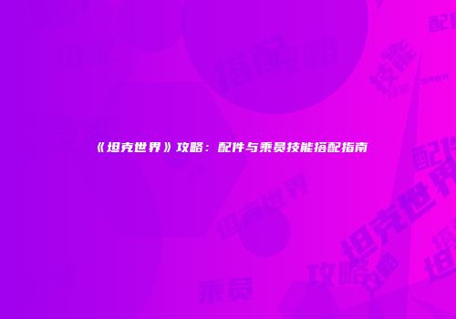 《坦克世界》攻略：配件与乘员技能搭配指南