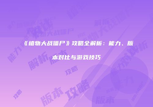 《植物大战僵尸》攻略全解析：能力、版本对比与游戏技巧