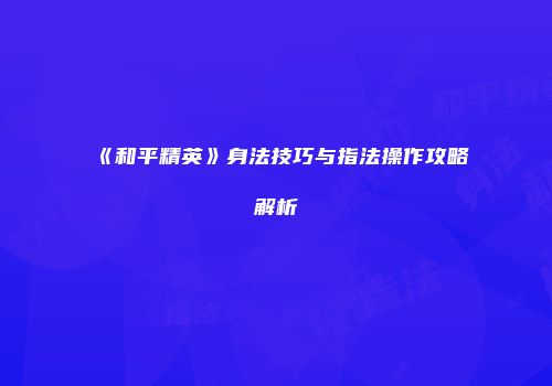 《和平精英》身法技巧与指法操作攻略解析