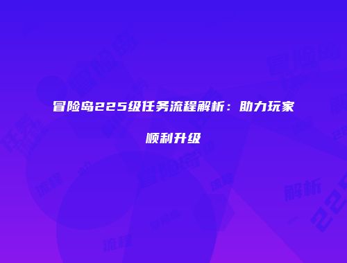 冒险岛225级任务流程解析：助力玩家顺利升级