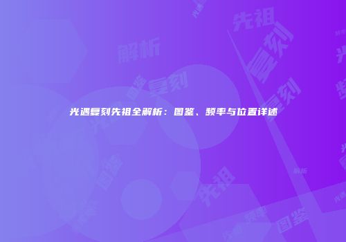 光遇复刻先祖全解析：图鉴、频率与位置详述