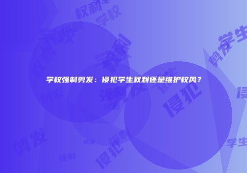 学校强制剪发：侵犯学生权利还是维护校风？
