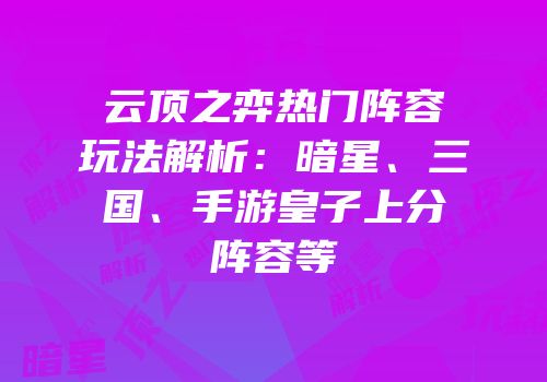云顶之弈热门阵容玩法解析：暗星、三国、手游皇子上分阵容等
