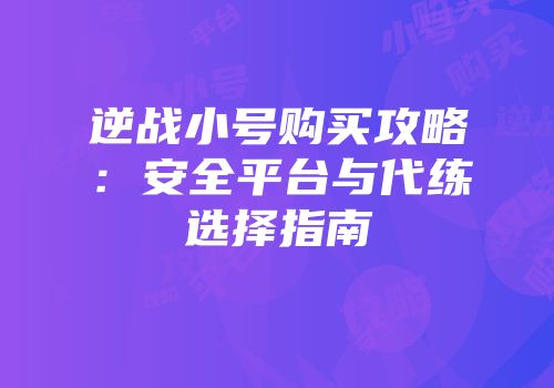 逆战小号购买攻略：安全平台与代练选择指南