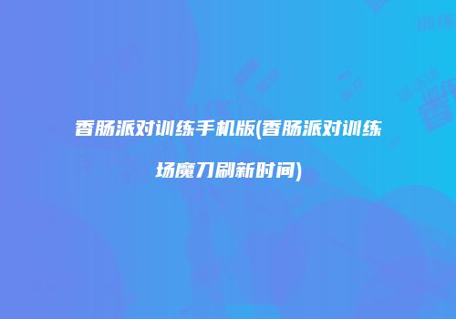 香肠派对训练手机版(香肠派对训练场魔刀刷新时间)