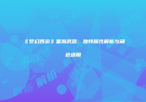 《梦幻西游》星瀚武器：独特属性解析与角色适用