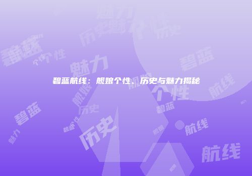 碧蓝航线：舰娘个性、历史与魅力揭秘