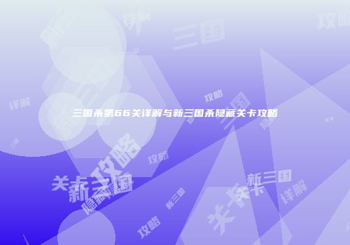 三国杀第66关详解与新三国杀隐藏关卡攻略