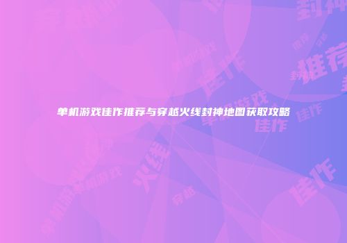 单机游戏佳作推荐与穿越火线封神地图获取攻略