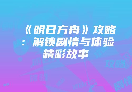 《明日方舟》攻略：解锁剧情与体验精彩故事